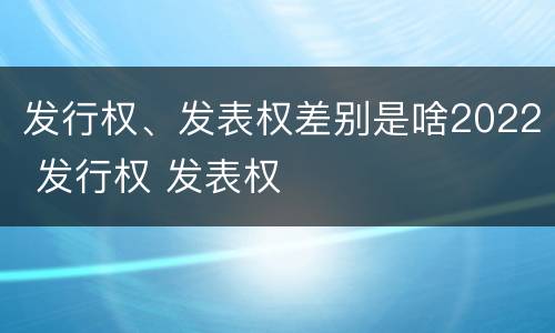 发行权、发表权差别是啥2022 发行权 发表权