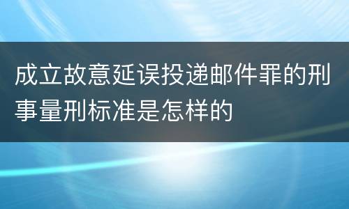 成立故意延误投递邮件罪的刑事量刑标准是怎样的