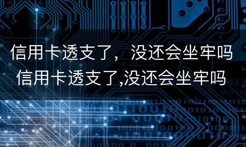 信用卡透支了，没还会坐牢吗 信用卡透支了,没还会坐牢吗知乎