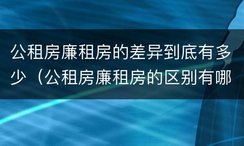 公租房廉租房的差异到底有多少（公租房廉租房的区别有哪些）