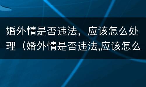 婚外情是否违法，应该怎么处理（婚外情是否违法,应该怎么处理呢）