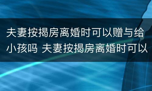 夫妻按揭房离婚时可以赠与给小孩吗 夫妻按揭房离婚时可以赠与给小孩吗怎么办