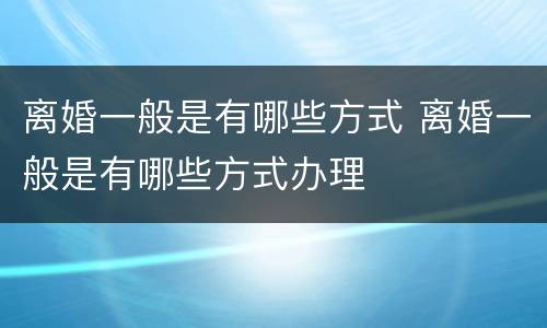 离婚一般是有哪些方式 离婚一般是有哪些方式办理