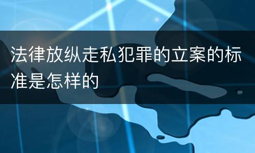 法律放纵走私犯罪的立案的标准是怎样的