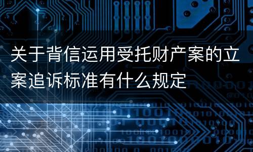 关于背信运用受托财产案的立案追诉标准有什么规定