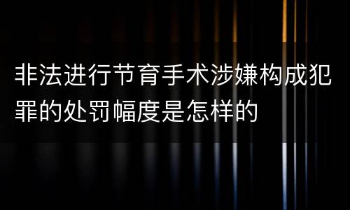 非法进行节育手术涉嫌构成犯罪的处罚幅度是怎样的