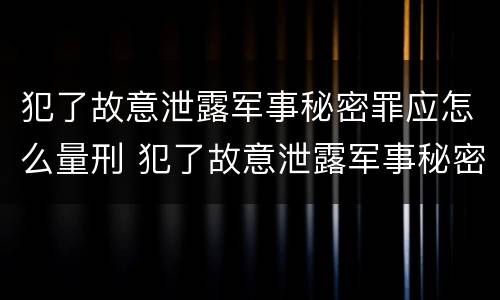 犯了故意泄露军事秘密罪应怎么量刑 犯了故意泄露军事秘密罪应怎么量刑呢