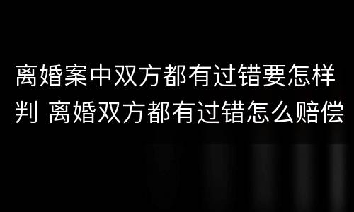 离婚案中双方都有过错要怎样判 离婚双方都有过错怎么赔偿