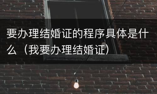 要办理结婚证的程序具体是什么（我要办理结婚证）