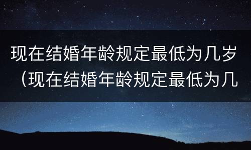 现在结婚年龄规定最低为几岁（现在结婚年龄规定最低为几岁以上）