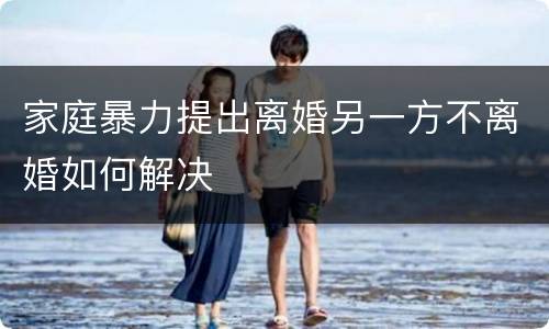 家庭暴力提出离婚另一方不离婚如何解决