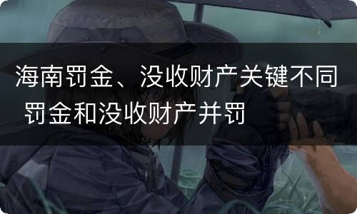 海南罚金、没收财产关键不同 罚金和没收财产并罚