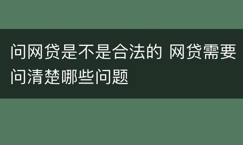 问网贷是不是合法的 网贷需要问清楚哪些问题