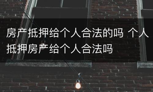 房产抵押给个人合法的吗 个人抵押房产给个人合法吗