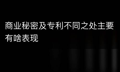 商业秘密及专利不同之处主要有啥表现