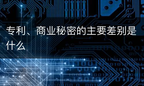 专利、商业秘密的主要差别是什么