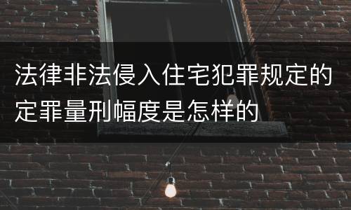 法律非法侵入住宅犯罪规定的定罪量刑幅度是怎样的