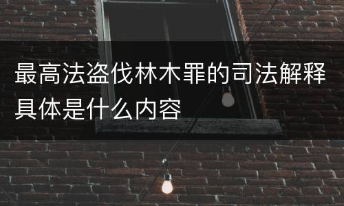 最高法盗伐林木罪的司法解释具体是什么内容