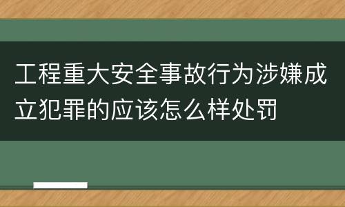 工程重大安全事故行为涉嫌成立犯罪的应该怎么样处罚