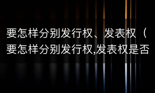 要怎样分别发行权、发表权（要怎样分别发行权,发表权是否正确）