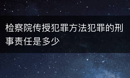 检察院传授犯罪方法犯罪的刑事责任是多少