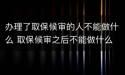 办理了取保候审的人不能做什么 取保候审之后不能做什么