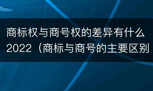 商标权与商号权的差异有什么2022（商标与商号的主要区别表现）