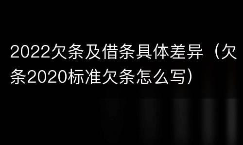 2022欠条及借条具体差异（欠条2020标准欠条怎么写）