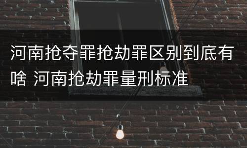 河南抢夺罪抢劫罪区别到底有啥 河南抢劫罪量刑标准