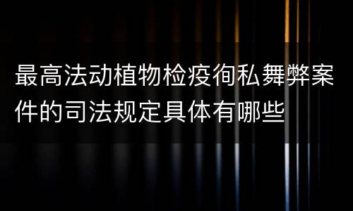 最高法动植物检疫徇私舞弊案件的司法规定具体有哪些