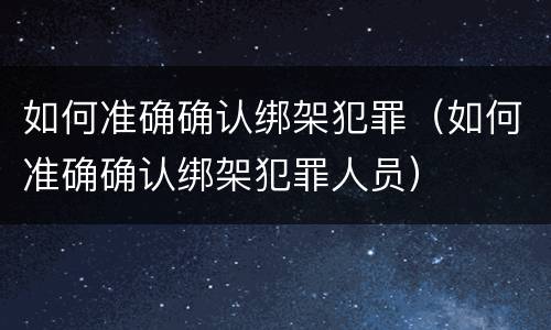 如何准确确认绑架犯罪（如何准确确认绑架犯罪人员）