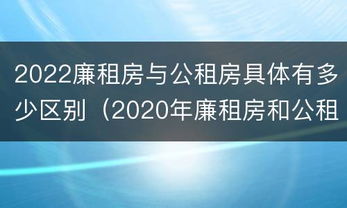 2022廉租房与公租房具体有多少区别（2020年廉租房和公租房的区别）