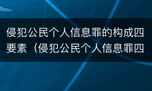 侵犯公民个人信息罪的构成四要素（侵犯公民个人信息罪四要件）