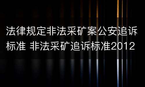 法律规定非法采矿案公安追诉标准 非法采矿追诉标准2012