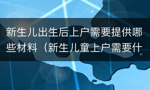 新生儿出生后上户需要提供哪些材料（新生儿童上户需要什么材料）