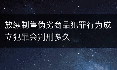 放纵制售伪劣商品犯罪行为成立犯罪会判刑多久