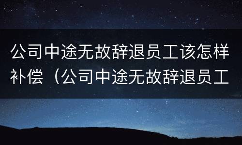 公司中途无故辞退员工该怎样补偿（公司中途无故辞退员工该怎样补偿呢）