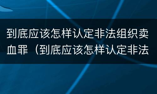 到底应该怎样认定非法组织卖血罪（到底应该怎样认定非法组织卖血罪行为）