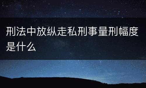 刑法中放纵走私刑事量刑幅度是什么