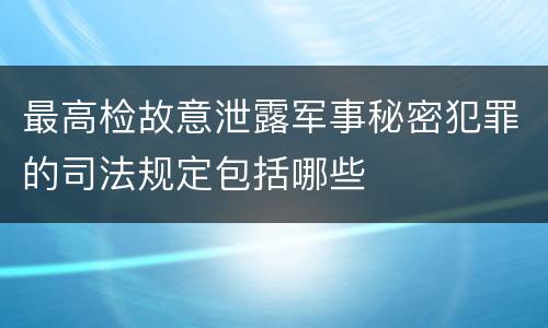 最高检故意泄露军事秘密犯罪的司法规定包括哪些