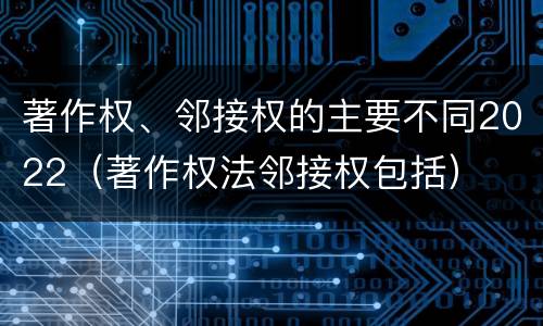 著作权、邻接权的主要不同2022（著作权法邻接权包括）