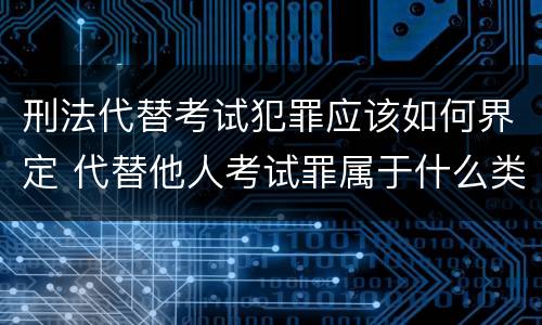 刑法代替考试犯罪应该如何界定 代替他人考试罪属于什么类犯罪