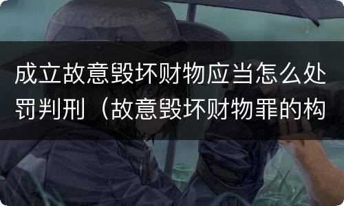 成立故意毁坏财物应当怎么处罚判刑（故意毁坏财物罪的构成要件是什么?如何处罚?）