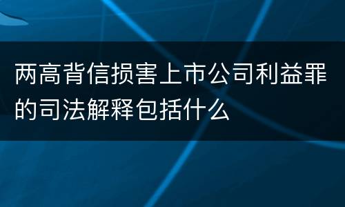 两高背信损害上市公司利益罪的司法解释包括什么