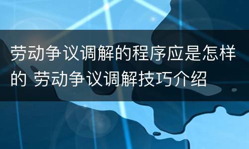 劳动争议调解的程序应是怎样的 劳动争议调解技巧介绍