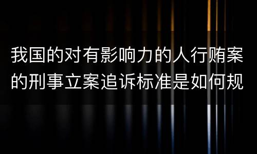 我国的对有影响力的人行贿案的刑事立案追诉标准是如何规定