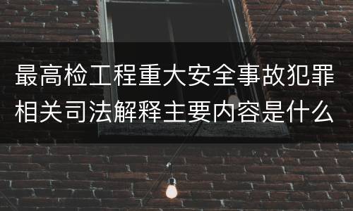 最高检工程重大安全事故犯罪相关司法解释主要内容是什么