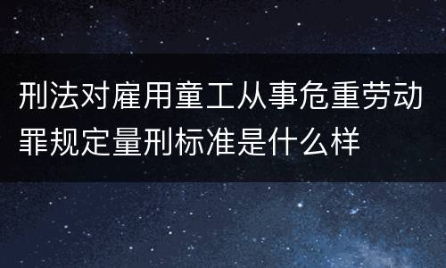 刑法对雇用童工从事危重劳动罪规定量刑标准是什么样