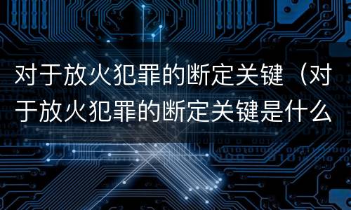 对于放火犯罪的断定关键（对于放火犯罪的断定关键是什么）