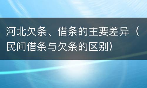 河北欠条、借条的主要差异（民间借条与欠条的区别）